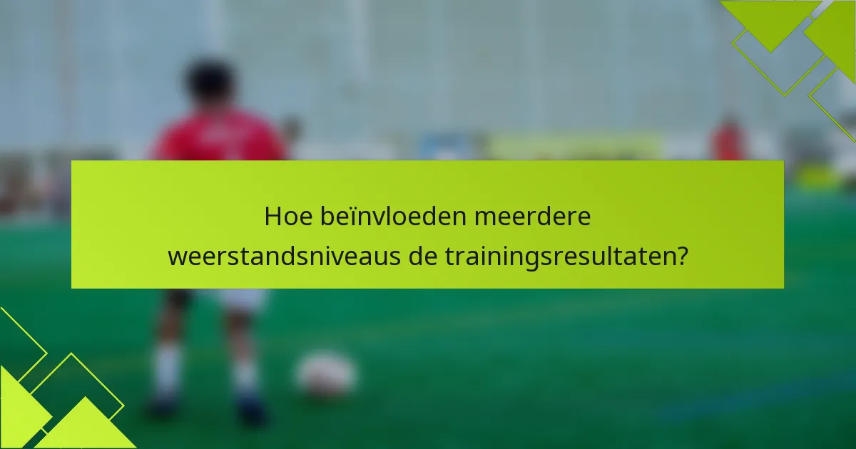 Hoe beïnvloeden meerdere weerstandsniveaus de trainingsresultaten?