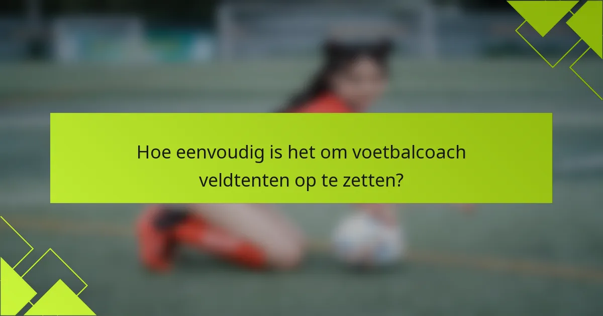 Hoe eenvoudig is het om voetbalcoach veldtenten op te zetten?
