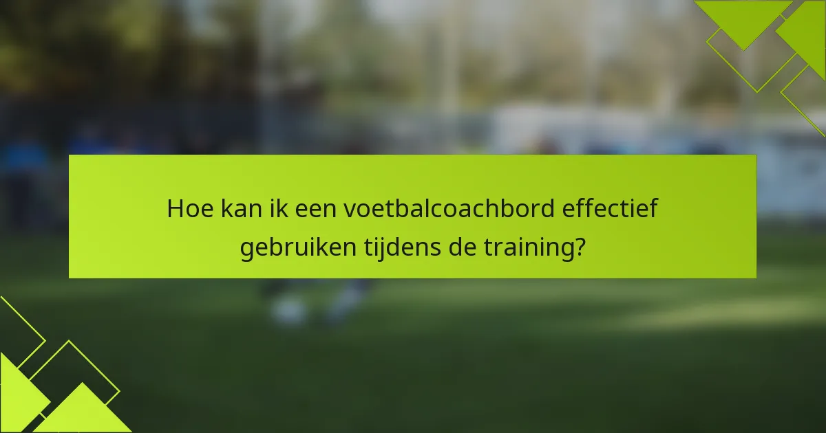 Hoe kan ik een voetbalcoachbord effectief gebruiken tijdens de training?