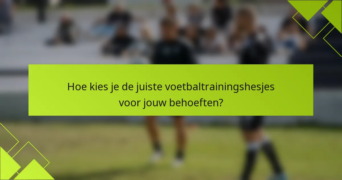 Hoe kies je de juiste voetbaltrainingshesjes voor jouw behoeften?