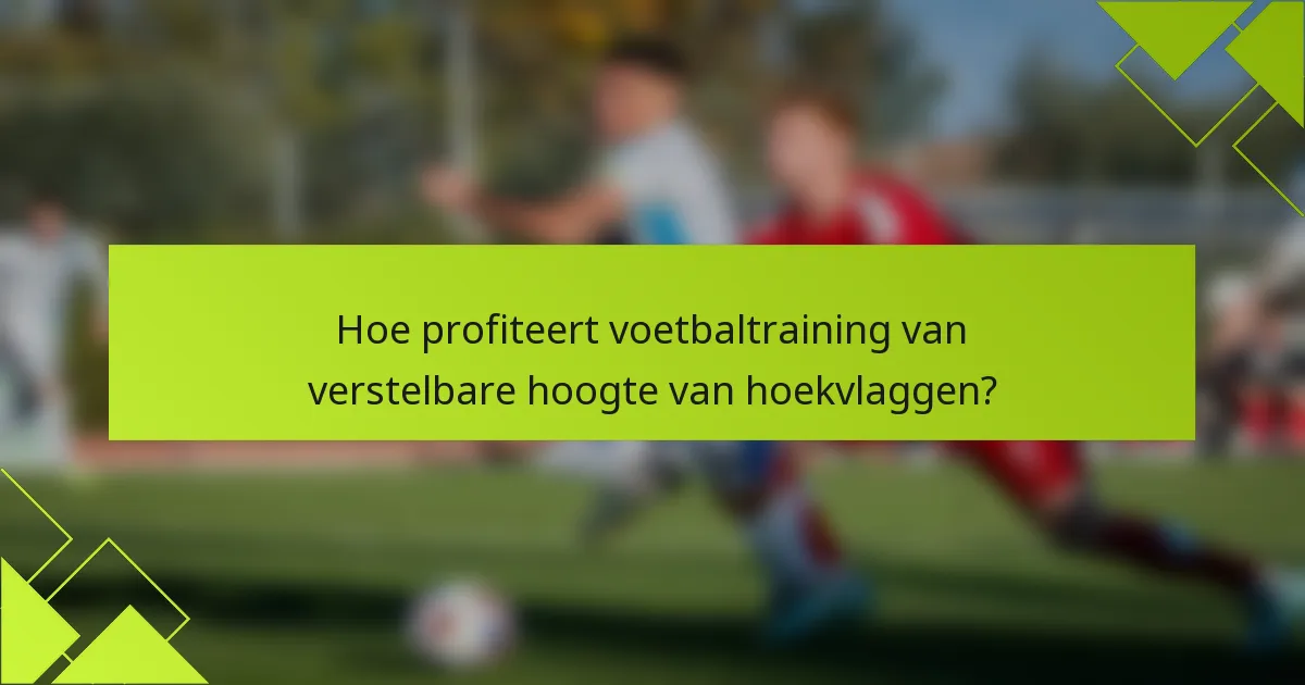Hoe profiteert voetbaltraining van verstelbare hoogte van hoekvlaggen?