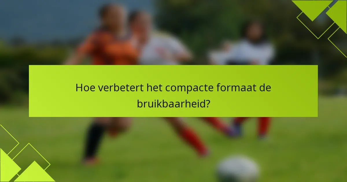 Hoe verbetert het compacte formaat de bruikbaarheid?