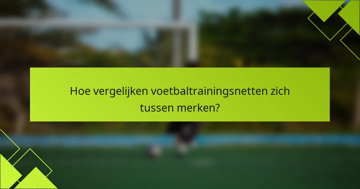 Hoe vergelijken voetbaltrainingsnetten zich tussen merken?