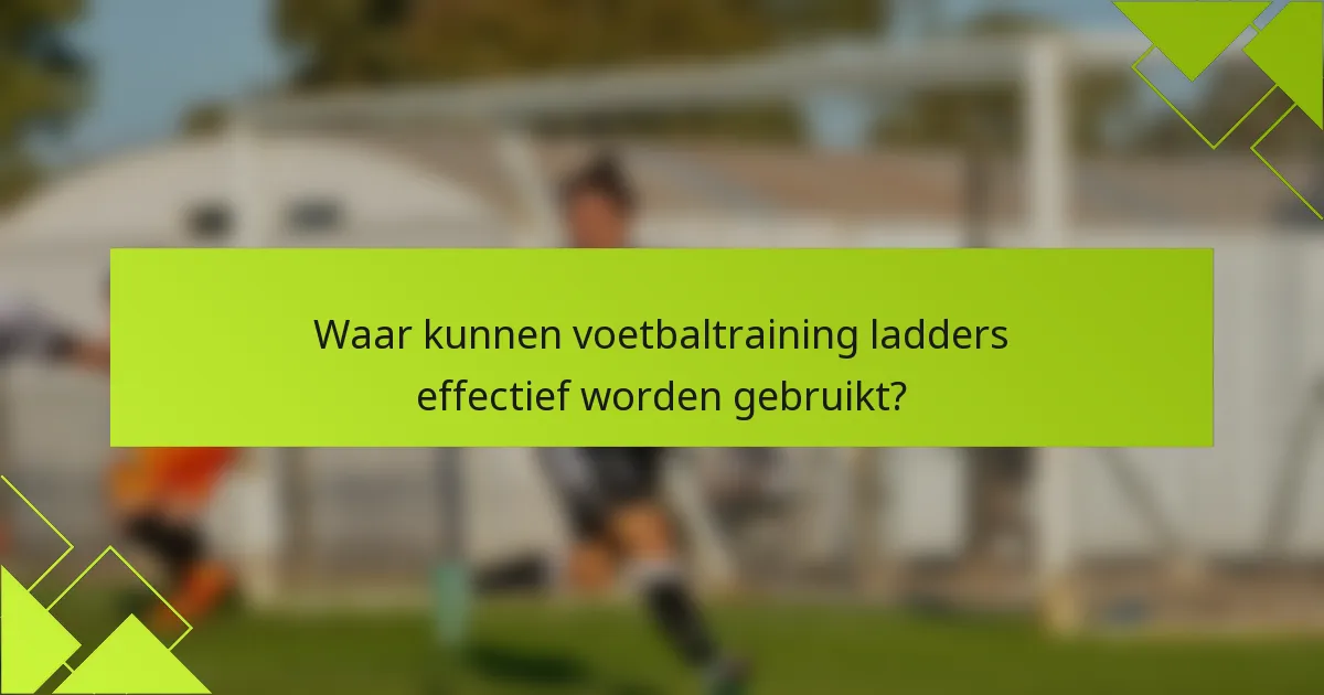 Waar kunnen voetbaltraining ladders effectief worden gebruikt?