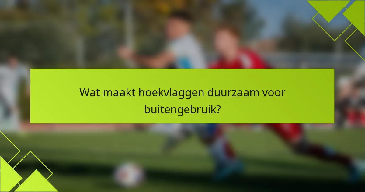 Wat maakt hoekvlaggen duurzaam voor buitengebruik?