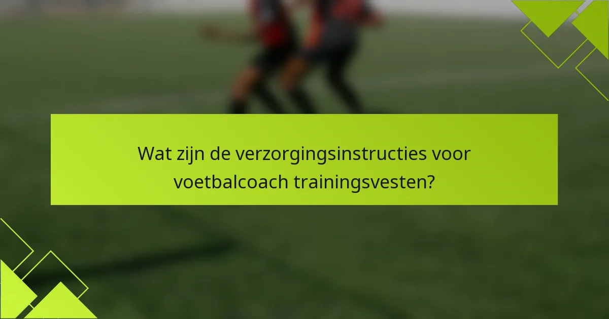 Wat zijn de verzorgingsinstructies voor voetbalcoach trainingsvesten?