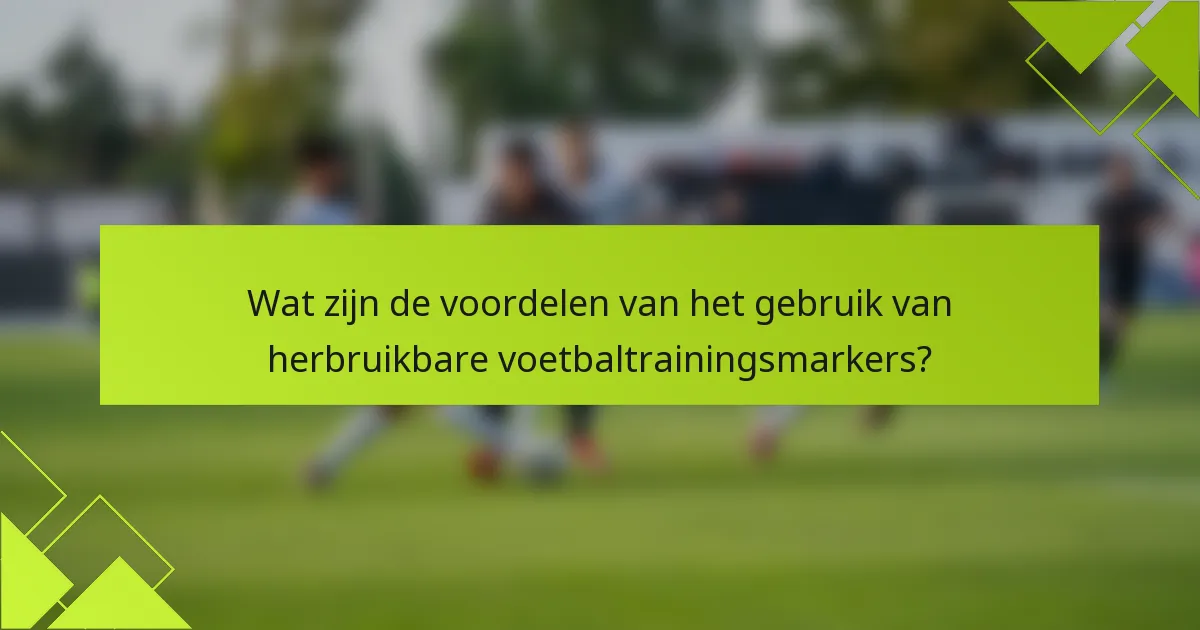 Wat zijn de voordelen van het gebruik van herbruikbare voetbaltrainingsmarkers?