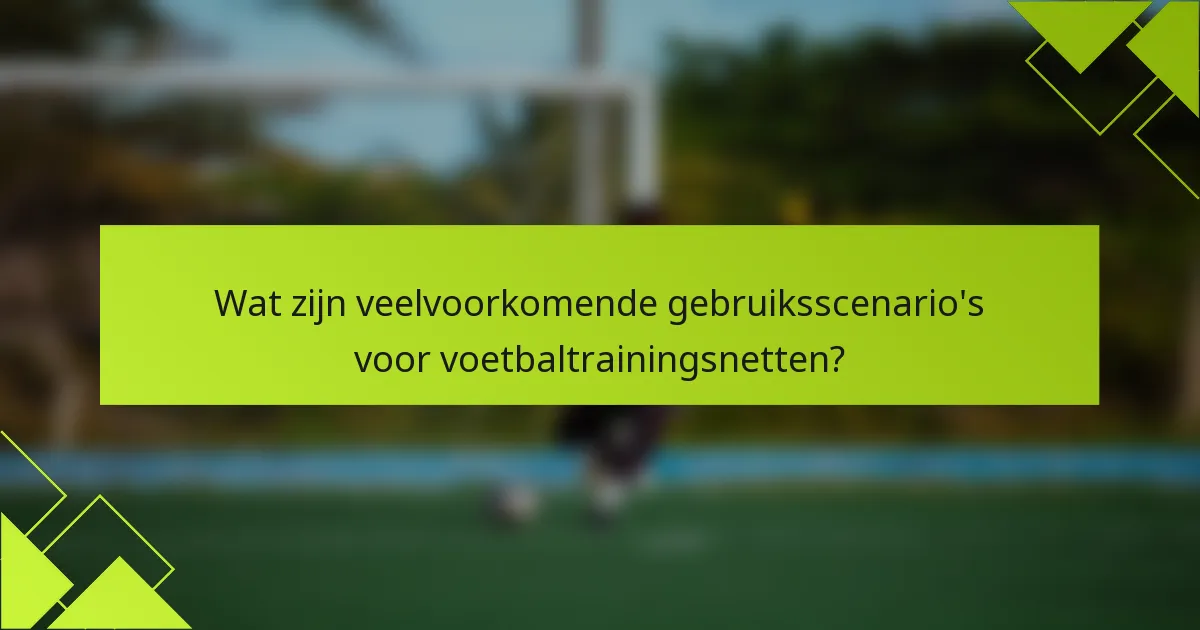 Wat zijn veelvoorkomende gebruiksscenario's voor voetbaltrainingsnetten?