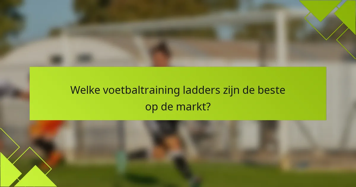 Welke voetbaltraining ladders zijn de beste op de markt?