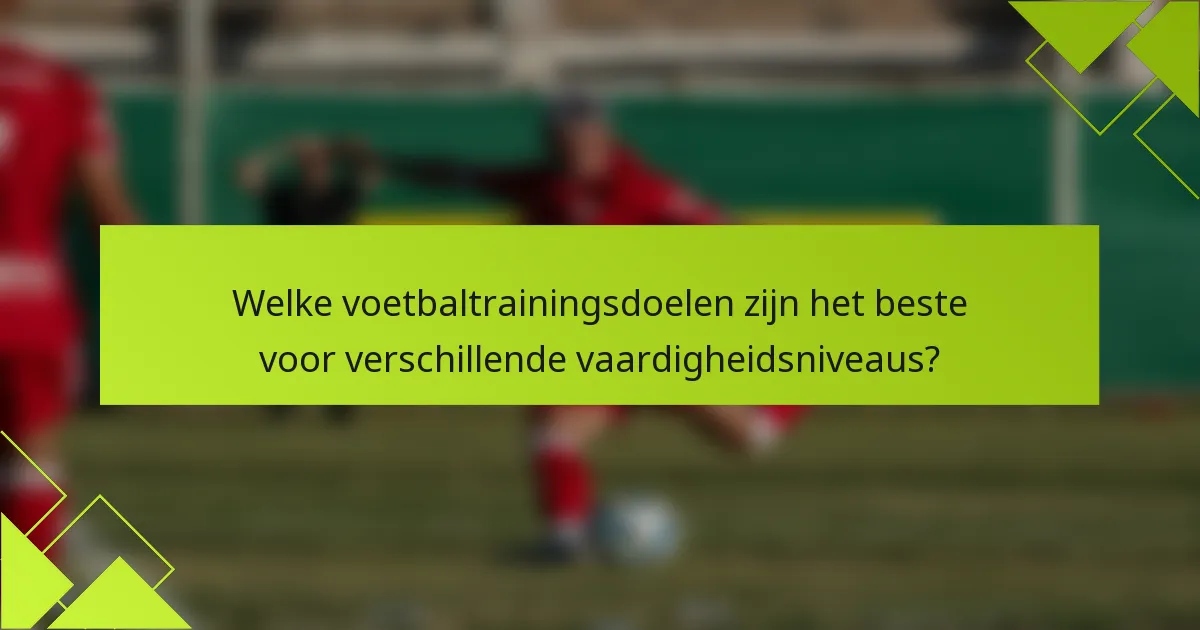Welke voetbaltrainingsdoelen zijn het beste voor verschillende vaardigheidsniveaus?